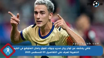 غافي يكشف عن توتر ريال مدريد ويؤكد تفوق يامال المتوقع في الكرة الذهبية! تعرف على التفاصيل 01 أغسطس 2025